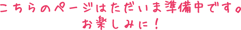 こちらのページはただいま準備中です。お楽しみに！